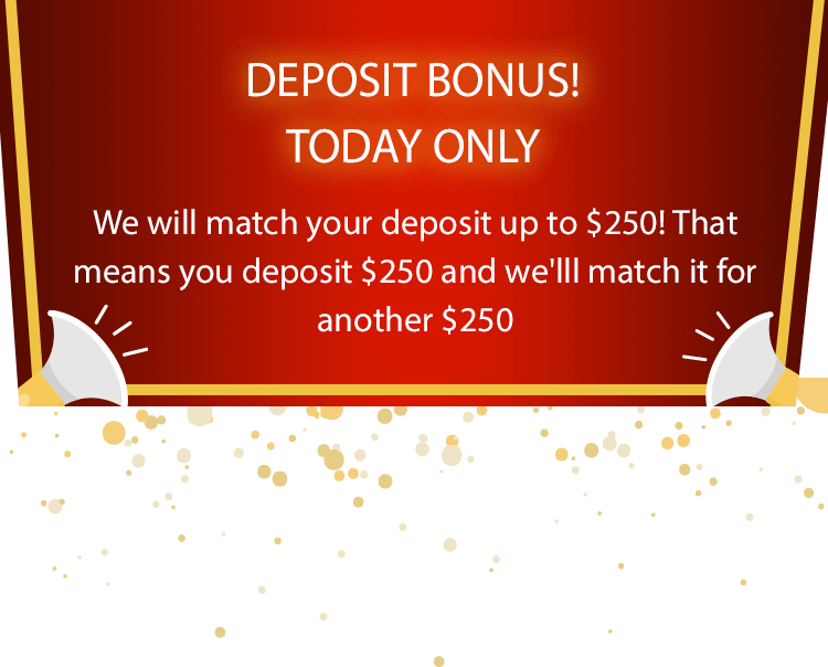 DEPOSIT BONUS!  - TODAY ONLY, We will match your deposit up to $250! That means you deposit $250 and we'lll match it for another $250